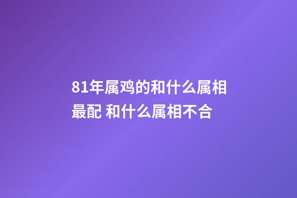 81年属鸡的和什么属相最配 和什么属相不合